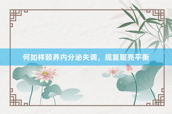 何如样颐养内分泌失调，规复躯壳平衡